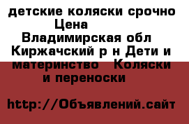детские коляски срочно › Цена ­ 3 500 - Владимирская обл., Киржачский р-н Дети и материнство » Коляски и переноски   